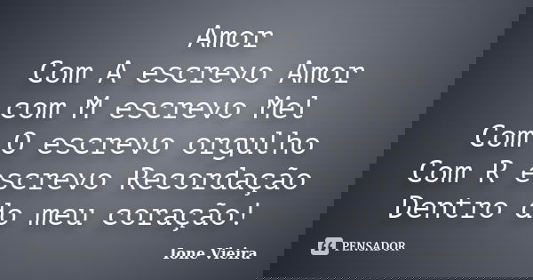 Amor Com A escrevo Amor com M escrevo Mel Com O escrevo orgulho Com R escrevo Recordação Dentro do meu coração!... Frase de Ione Vieira.