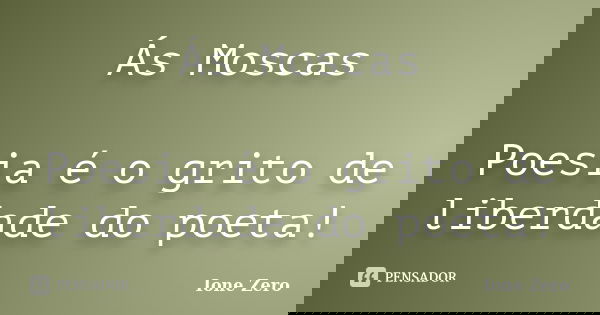 Ás Moscas Poesia é o grito de liberdade do poeta!... Frase de Ione Zero.