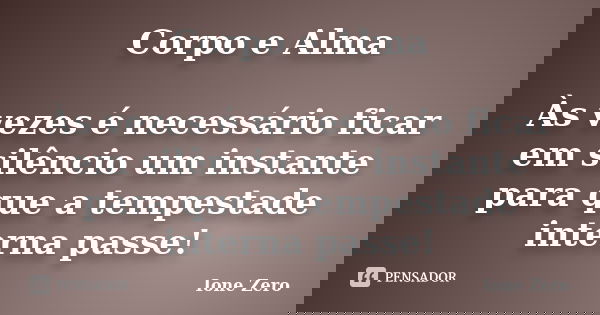 Corpo e Alma Às vezes é necessário ficar em silêncio um instante para que a tempestade interna passe!... Frase de Ione Zero.