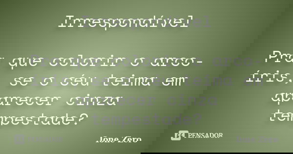Irrespondível Pra que colorir o arco-íris, se o céu teima em aparecer cinza tempestade?... Frase de Ione Zero.