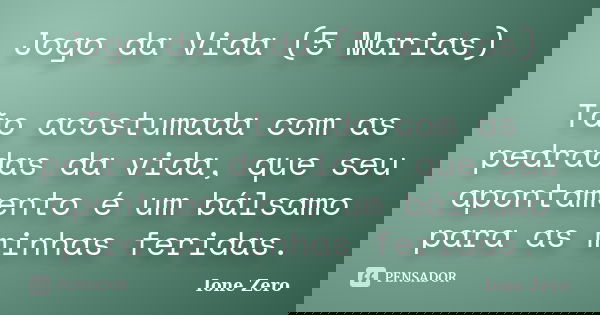 Jogo da Vida (5 Marias) Tão acostumada com as pedradas da vida, que seu apontamento é um bálsamo para as minhas feridas.... Frase de Ione Zero.