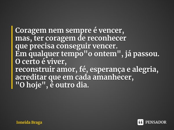 ⁠Coragem nem sempre é vencer,
mas, ter coragem de reconhecer
que precisa conseguir vencer.
Em qualquer tempo "o ontem", já passou.
O certo é viver,
re... Frase de Ioneida Braga.