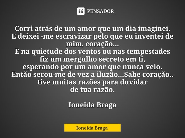 Corri atrás de um amor que um dia imaginei.
⁠E deixei -me escravizar pelo que eu inventei de mim, coração...
E na quietude dos ventos ou nas tempestades
fiz um ... Frase de Ioneida Braga.