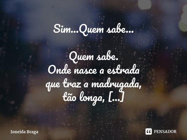 ⁠Sim...Quem sabe... Quem sabe.
Onde nasce a estrada
que traz a madrugada,
tão longa,
onde começa
a escuridão. Quem responde,
se os monstros são reais,
todavia, ... Frase de Ioneida Braga.