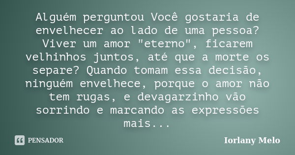 Alguém perguntou Você gostaria de envelhecer ao lado de uma pessoa? Viver um amor "eterno", ficarem velhinhos juntos, até que a morte os separe? Quand... Frase de Iorlany Melo.