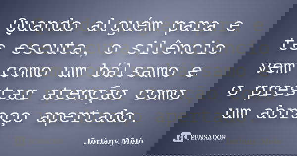 Quando alguém para e te escuta, o silêncio vem como um bálsamo e o prestar atenção como um abraço apertado.... Frase de Iorlany Melo.