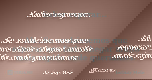 Saber esperar... Ah...Se soubéssemos que esperar nos faria chegar muito mais rápido onde queríamos.... Frase de Iorlany Melo.