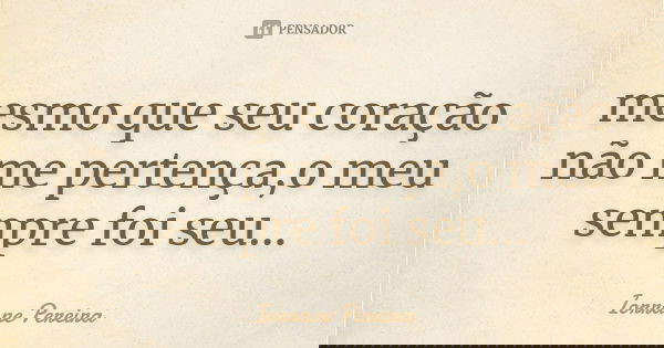 mesmo que seu coração não me pertença,o meu sempre foi seu...... Frase de Iorrane Pereira.