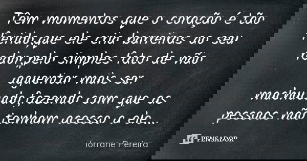 Têm momentos que o coração é tão ferido,que ele cria barreiras ao seu redor,pelo simples fato de não aguentar mais ser machucado,fazendo com que as pessoas não ... Frase de Iorrane Pereira.