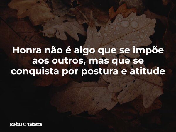 Honra não é algo que se impõe aos outros, mas que se conquista por postura e atitude... Frase de Ioséias C. Teixeira.