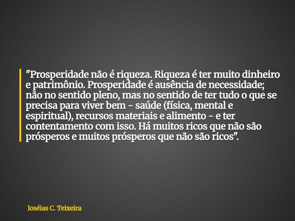 "Prosperidade não é riqueza. Riqueza é ter muito dinheiro e patrimônio. Prosperidade é ausência de necessidade; não no sentido pleno, mas no sentido de ter... Frase de Ioséias C. Teixeira.