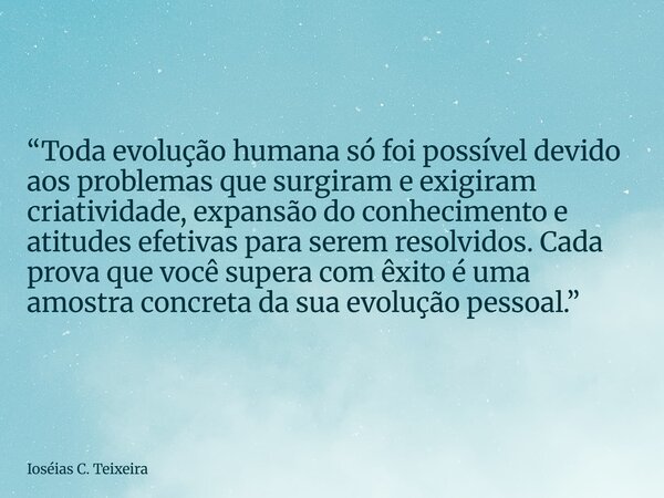 “Toda evolução humana só foi possível devido aos problemas que surgiram e exigiram criatividade, expansão do conhecimento e atitudes efetivas para serem resolvi... Frase de Ioséias C. Teixeira.