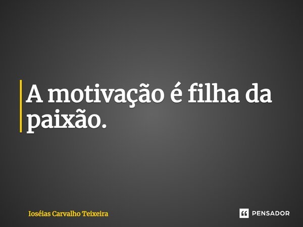 ⁠A motivação é filha da paixão.... Frase de Ioséias Carvalho Teixeira.