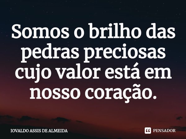 ⁠Somos o brilho das pedras preciosas cujo valor está em nosso coração.... Frase de IOVALDO ASSIS DE ALMEIDA.