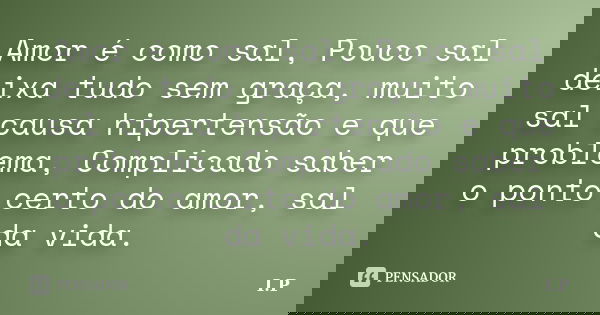Amor é como sal, Pouco sal deixa tudo sem graça, muito sal causa hipertensão e que problema, Complicado saber o ponto certo do amor, sal da vida.... Frase de I,P.