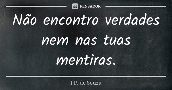 Não encontro verdades nem nas tuas mentiras.... Frase de I.P. de Souza.