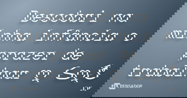 Descobri na minha infância o prazer de trabalhar ღڪےღڰ﻿... Frase de I,P.