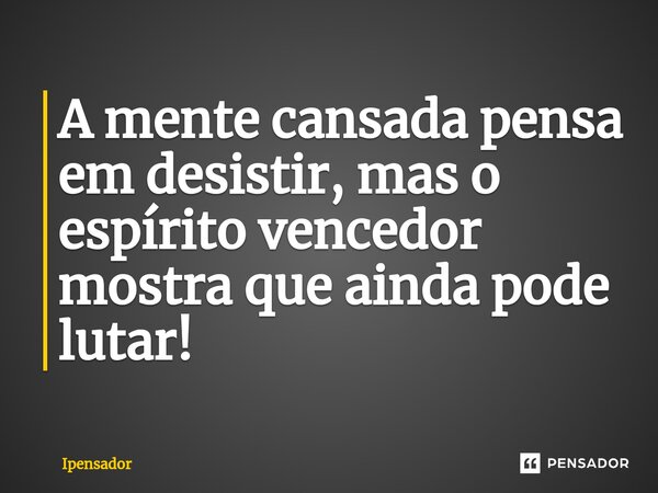 ⁠⁠A mente cansada pensa em desistir, mas o espírito vencedor mostra que ainda pode lutar!... Frase de Ipensador.