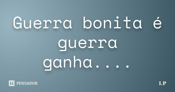 Guerra bonita é guerra ganha....... Frase de I,P.