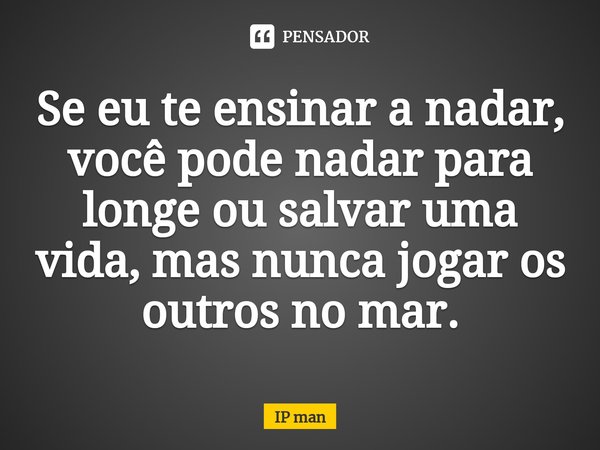 ⁠Se eu te ensinar a nadar, você pode nadar para longe ou salvar uma vida, mas nunca jogar os outros no mar.... Frase de IP man.
