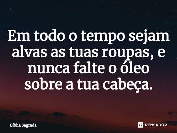 Em todo o tempo sejam alvas as tuas roupas, e nunca falte o óleo sobre a tua cabeça.... Frase de Bíblia Sagrada.