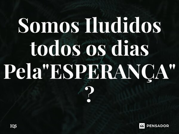 ⁠Somos Iludidos todos os dias Pela "ESPERANÇA" ?... Frase de IQS.