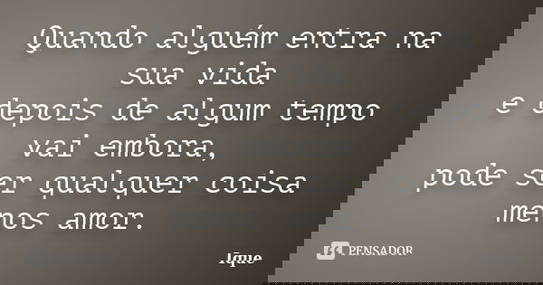 Quando alguém entra na sua vida e depois de algum tempo vai embora, pode ser qualquer coisa menos amor.... Frase de Ique.