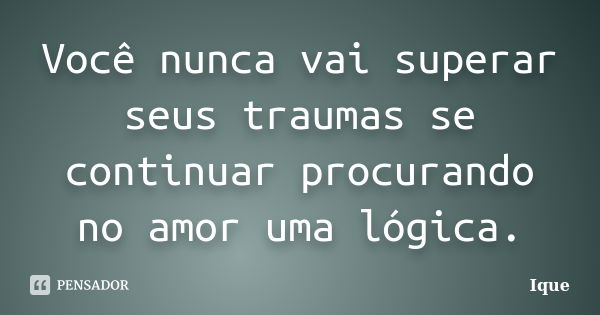 Você nunca vai superar seus traumas se continuar procurando no amor uma lógica.... Frase de Ique.