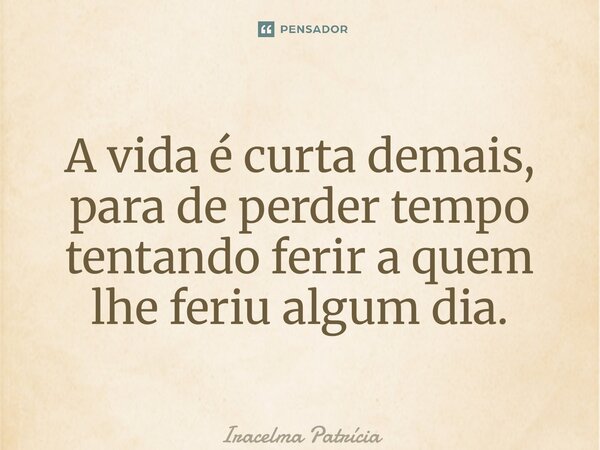 ⁠A vida é curta demais, para de perder tempo tentando ferir a quem lhe feriu algum dia.... Frase de Iracelma Patrícia.