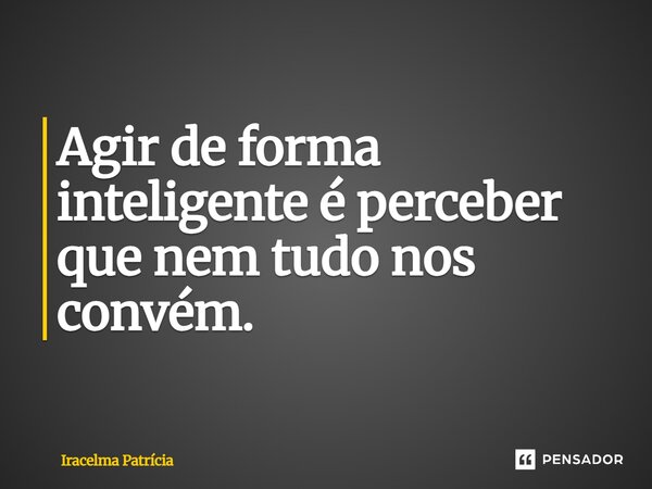 ⁠Agir de forma inteligente é perceber que nem tudo nos convém.... Frase de Iracelma Patrícia.