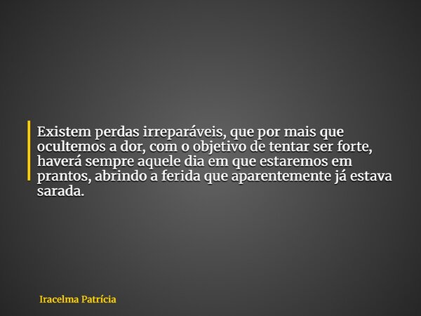Existem perdas irreparáveis, que por mais que ocultemos a dor, com o objetivo de tentar ser forte, haverá sempre aquele dia em que estaremos em prantos, abrindo... Frase de Iracelma Patrícia.