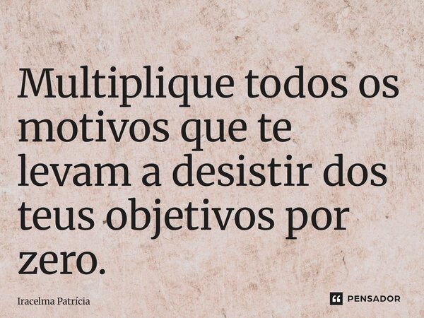 ⁠Multiplique todos os motivos que te levam a desistir dos teus objetivos por zero.... Frase de Iracelma Patrícia.