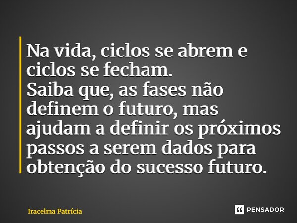 ⁠⁠Na vida, ciclos se abrem e ciclos se fecham. Saiba que, as fases não definem o futuro, mas ajudam a definir os próximos passos a serem dados para obtenção do ... Frase de Iracelma Patrícia.