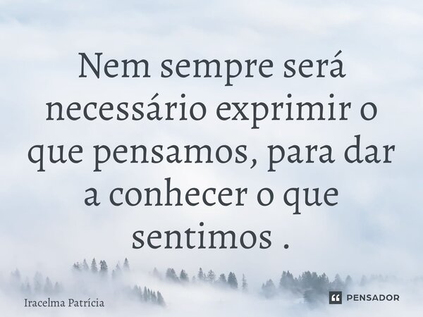 Nem sempre será necessário exprimir o que pensamos, para dar a conhecer o que sentimos .... Frase de Iracelma Patrícia.