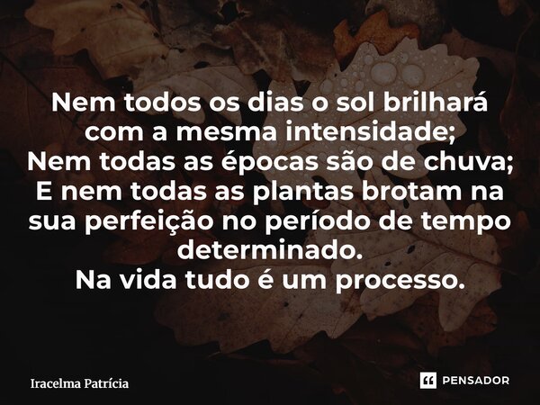 Nem todos os dias o sol brilhará com a mesma intensidade; Nem todas as épocas são de chuva; E nem todas as plantas brotam na sua perfeição no período de tempo ... Frase de Iracelma Patrícia.