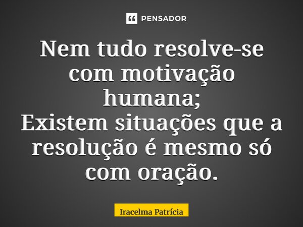 ⁠Nem tudo resolve-se com motivação humana; Existem situações que a resolução é mesmo só com oração.... Frase de Iracelma Patrícia.
