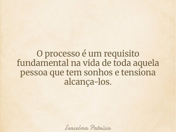 O processo é um requisito fundamental na vida de toda aquela pessoa que tem sonhos e tensiona alcança-los.... Frase de Iracelma Patrícia.