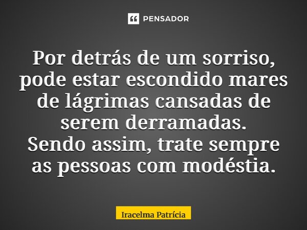 ⁠Por detrás de um sorriso, pode estar escondido mares de lágrimas cansadas de serem derramadas. Sendo assim, trate sempre as pessoas com modéstia.... Frase de Iracelma Patrícia.