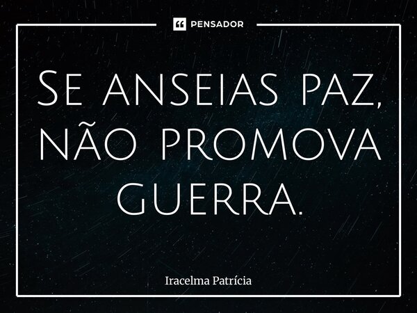 ⁠Se anseias paz, não promova guerra.... Frase de Iracelma Patrícia.