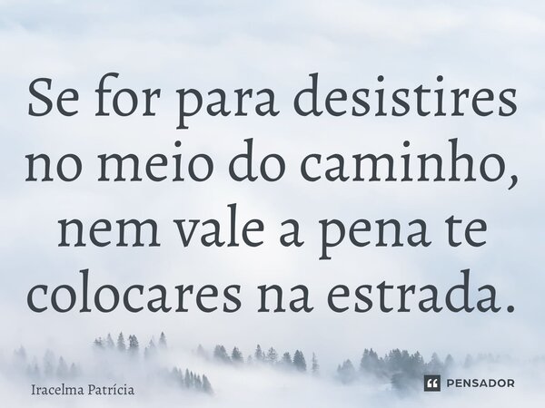 ⁠Se for para desistires no meio do caminho, nem vale a pena te colocares na estrada.... Frase de Iracelma Patrícia.