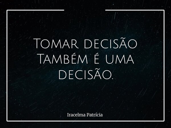 Tomar decisão Também é uma decisão.⁠... Frase de Iracelma Patrícia.