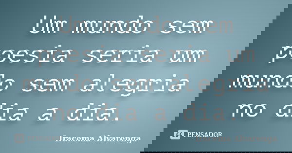 Um mundo sem poesia seria um mundo sem alegria no dia a dia.... Frase de Iracema Alvarenga.