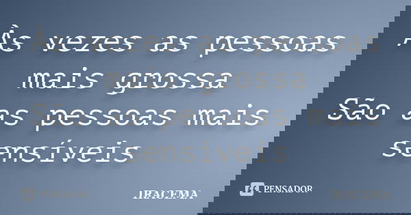 Às vezes as pessoas mais grossa São as pessoas mais sensíveis... Frase de Iracema.