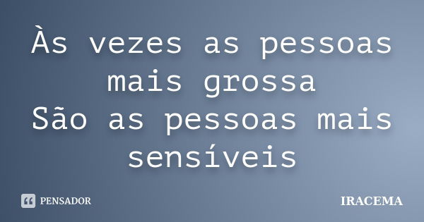 Às vezes as pessoas mais grossa São as pessoas mais sensíveis... Frase de Iracema.