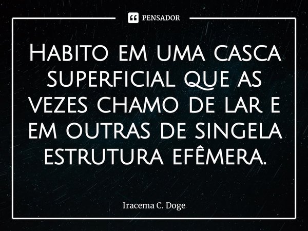 ⁠Habito em uma casca superficial que as vezes chamo de lar e em outras de singela estrutura efêmera.... Frase de Iracema C. Doge.