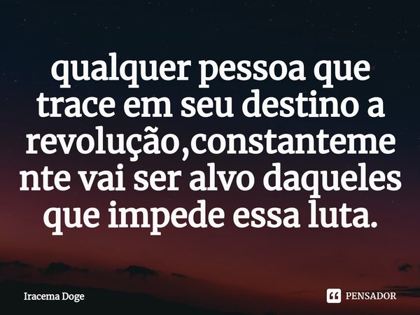 ⁠qualquer pessoa que trace em seu destino a revolução,constantemente vai ser alvo daqueles que impede essa luta.... Frase de Iracema Doge.