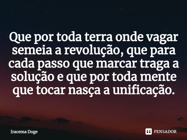 ⁠Que por toda terra onde vagar semeia a revolução, que para cada passo que marcar traga a solução e que por toda mente que tocar nasça a unificação.... Frase de Iracema Doge.