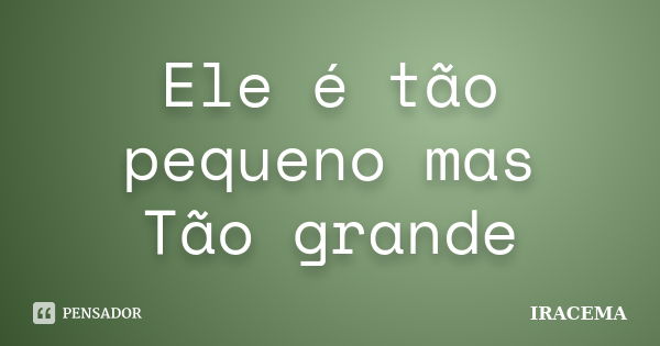 Ele é tão pequeno mas Tão grande... Frase de Iracema.