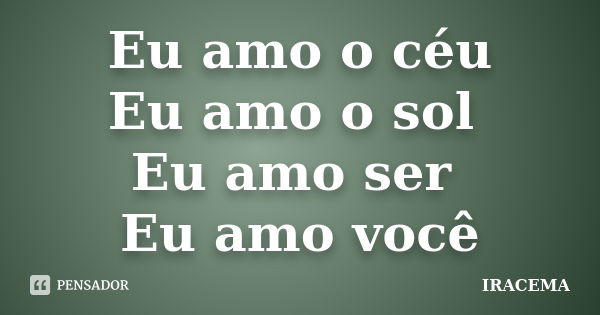 Eu amo o céu Eu amo o sol Eu amo ser Eu amo você... Frase de Iracema.