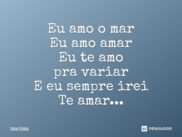 Eu amo o mar Eu amo amar Eu te amo pra variar E eu sempre irei Te amar...... Frase de iracema.
